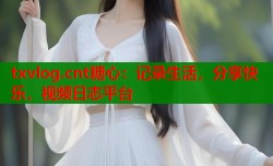 txvlog.cnt糖心：记录生活，分享快乐，视频日志平台