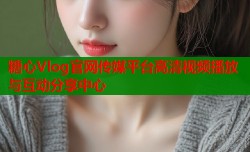 糖心Vlog官网传媒平台高清视频播放与互动分享中心