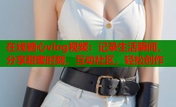 在线糖心vlog视频：记录生活瞬间，分享甜蜜时刻，互动社区，轻松创作