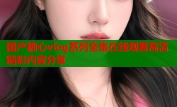 国产糖心vlog系列全集在线观看高清精彩内容分享