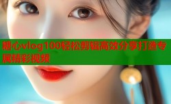 糖心vlog100轻松剪辑高效分享打造专属精彩视频