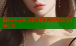 糖心Vlog女主带你探索视频社交与互动社区