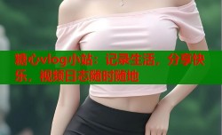 糖心vlog小站：记录生活，分享快乐，视频日志随时随地