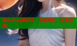 糖心Vlog桃花岛：智能导航，私密乐趣