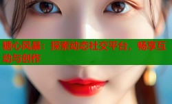 糖心风暴：探索动态社交平台，畅享互动与创作