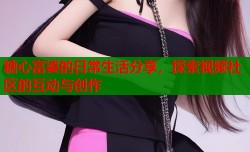 糖心富婆的日常生活分享，探索视频社区的互动与创作