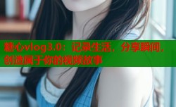 糖心vlog3.0：记录生活，分享瞬间，创造属于你的视频故事