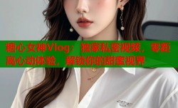 糖心女神Vlog：独家私密视频，零距离心动体验，解锁你的甜蜜视界