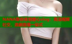 NANA带你体验糖心vlog：高清视频社交，追剧直播一站式