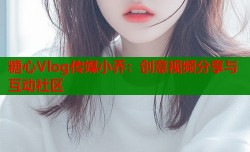 糖心Vlog传媒小乔：创意视频分享与互动社区