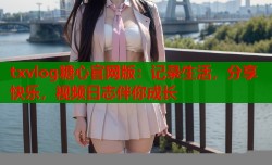 txvlog糖心官网版：记录生活，分享快乐，视频日志伴你成长
