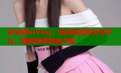 安安糖心Vlog：高清短视频分享平台，随时畅享精选内容
