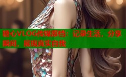 糖心VLOG传媒原档：记录生活，分享瞬间，展现真实自我