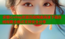 求糖心vlog资源百度网盘高速下载在线观看全格式支持安全分享