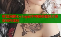 橙瓜网糖心vlog码字神器多端同步高效写作体验