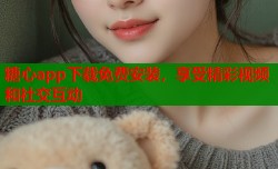 糖心app下载免费安装，享受精彩视频和社交互动
