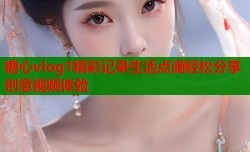 糖心vlog1精彩记录生活点滴轻松分享创意视频体验