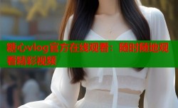 糖心vlog官方在线观看：随时随地观看精彩视频