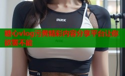 糖心vlog污黄精彩内容分享平台让你欲罢不能