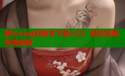 糖心vlog旧版本下载入口：轻松回顾经典视频