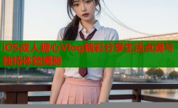 iOS成人糖心Vlog精彩分享生活点滴与独特体验揭秘
