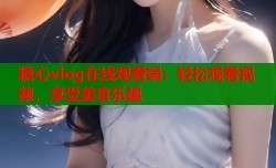 糖心vlog在线观看锅：轻松观看视频，享受美食乐趣