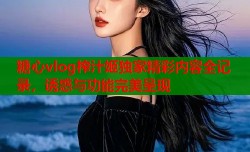 糖心vlog榨汁姬独家精彩内容全记录，诱惑与功能完美呈现