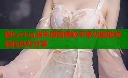 糖心vlog消失原因揭秘平家功能助你轻松创作分享