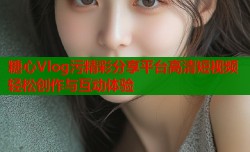 糖心Vlog污精彩分享平台高清短视频轻松创作与互动体验