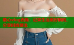 糖心vlog西施：记录生活美好瞬间，分享时尚潮流