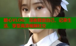 糖心VLOG：深夜释放自己，记录生活，享受高清视频社交