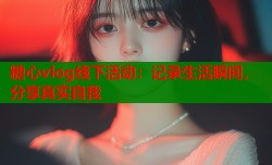 糖心vlog线下活动：记录生活瞬间，分享真实自我