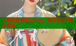 JK带你探索糖心Vlog：真实生活与青春激情