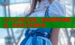 txo10tv糖心官网：精选视频在线播放，尽享多元影视体验