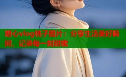 糖心vlog桃子图片：分享生活美好瞬间，记录每一刻甜蜜