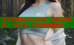 安安老师糖心Vlog98堂：畅享私密课程，一键分享，开启无限甜蜜剧情
