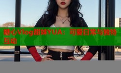 糖心Vlog甜妹YUA：可爱日常与独特互动