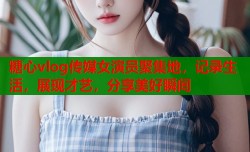 糖心vlog传媒女演员聚集地，记录生活，展现才艺，分享美好瞬间