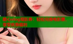 糖心vlog观影券：轻松兑换电影票，享受优惠福利
