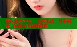 糖心泡芙vlog：记录生活，分享美好，创造时尚视频社区