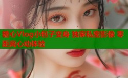糖心Vlog小包子变身 独家私密影像 零距离心动体验