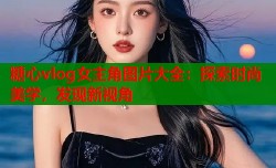 糖心vlog女主角图片大全：探索时尚美学，发现新视角