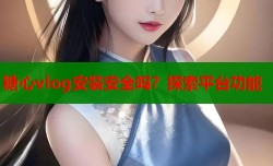 糖心vlog安装安全吗？探索平台功能