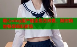 糖心vlog国产剧全集在线看，随时随地畅享精彩剧情