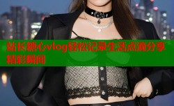 站长糖心vlog轻松记录生活点滴分享精彩瞬间