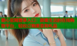 糖心官网登录入口：甜蜜生活的在线购物平台，轻松订购美食和礼品