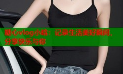 糖心vlog小晗：记录生活美好瞬间，分享快乐与你
