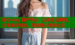 糖心vlog 国产平台：记录生活瞬间，分享美好时光，尽在糖心视频社区