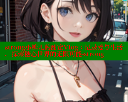 strong小糖儿的甜蜜Vlog：记录爱与生活，探索糖心世界的无限可能-strong 糖心 第1张