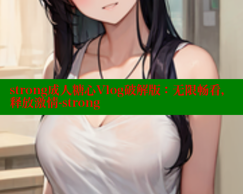 strong成人糖心Vlog破解版：无限畅看，释放激情-strong 糖心vLog网页版 第1张